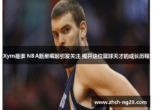 Xym是谁 NBA新星崛起引发关注 揭开这位篮球天才的成长历程