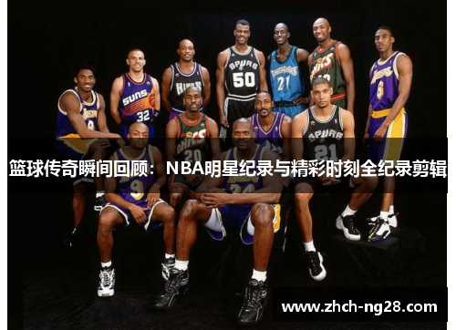 篮球传奇瞬间回顾：NBA明星纪录与精彩时刻全纪录剪辑