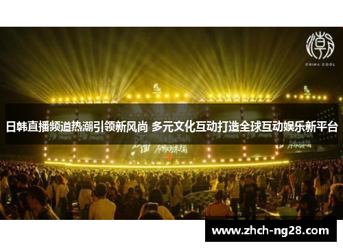 日韩直播频道热潮引领新风尚 多元文化互动打造全球互动娱乐新平台 日韩直播频道热潮引领新风尚 多元文化互动打造全球互动娱乐新平台