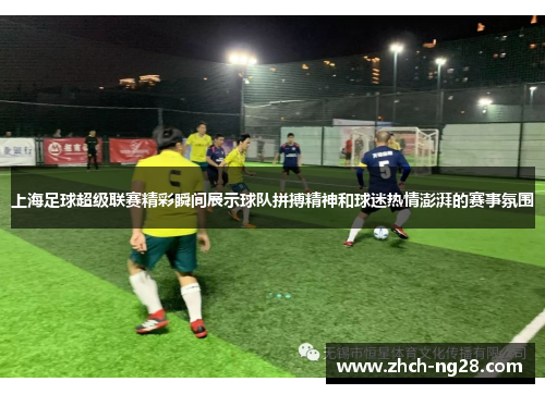 上海足球超级联赛精彩瞬间展示球队拼搏精神和球迷热情澎湃的赛事氛围 上海足球超级联赛精彩瞬间展示球队拼搏精神和球迷热情澎湃的赛事氛围